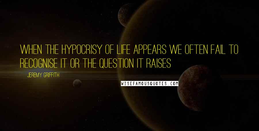 Jeremy Griffith Quotes: When the hypocrisy of life appears we often fail to recognise it or the question it raises