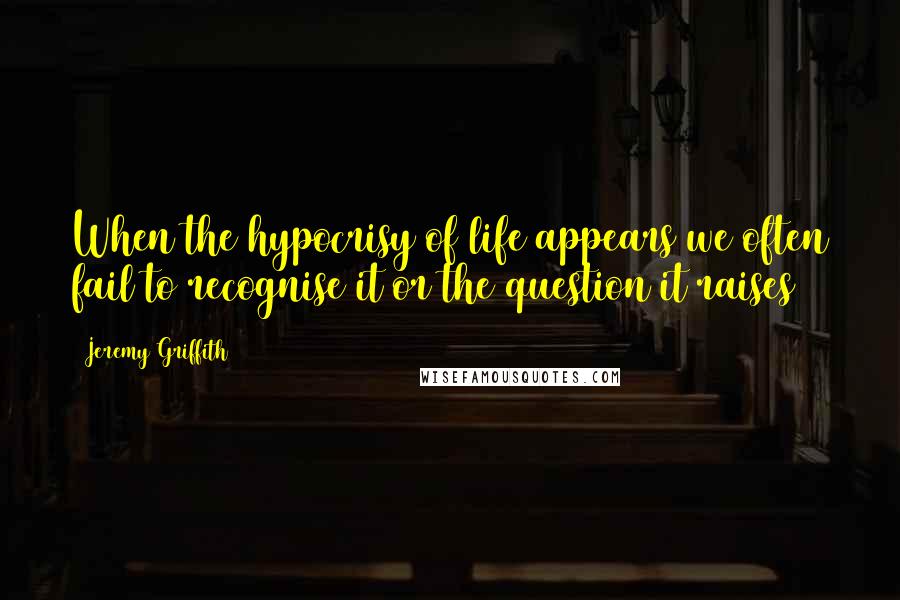Jeremy Griffith Quotes: When the hypocrisy of life appears we often fail to recognise it or the question it raises