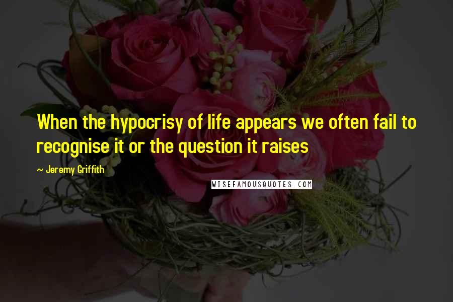 Jeremy Griffith Quotes: When the hypocrisy of life appears we often fail to recognise it or the question it raises