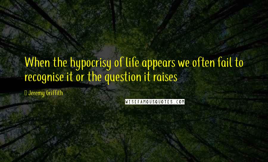 Jeremy Griffith Quotes: When the hypocrisy of life appears we often fail to recognise it or the question it raises