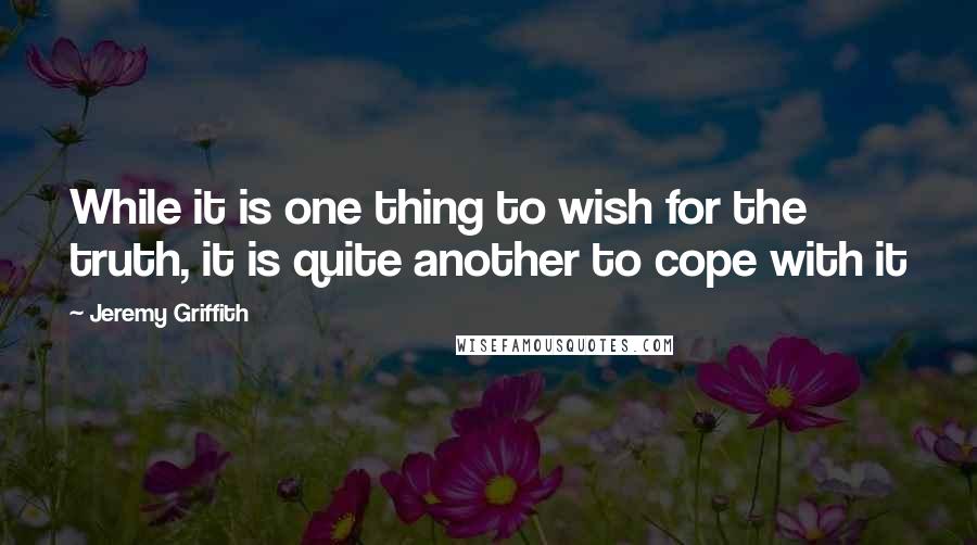Jeremy Griffith Quotes: While it is one thing to wish for the truth, it is quite another to cope with it