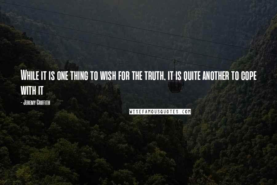 Jeremy Griffith Quotes: While it is one thing to wish for the truth, it is quite another to cope with it