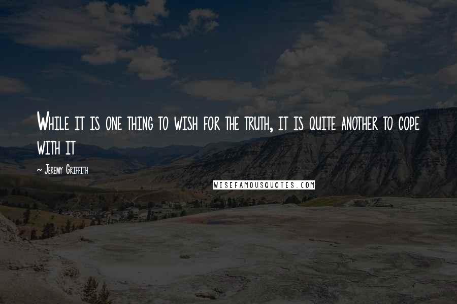 Jeremy Griffith Quotes: While it is one thing to wish for the truth, it is quite another to cope with it