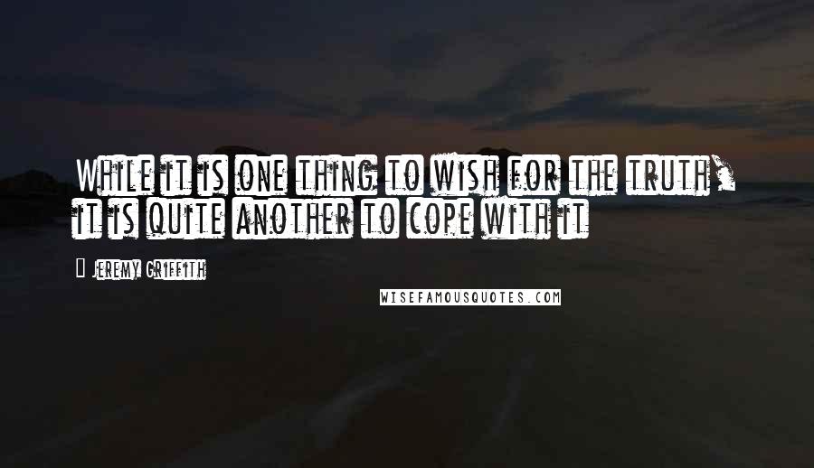 Jeremy Griffith Quotes: While it is one thing to wish for the truth, it is quite another to cope with it