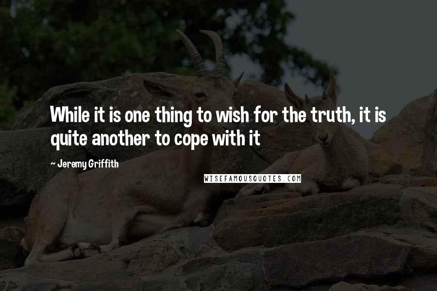 Jeremy Griffith Quotes: While it is one thing to wish for the truth, it is quite another to cope with it