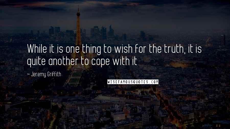 Jeremy Griffith Quotes: While it is one thing to wish for the truth, it is quite another to cope with it