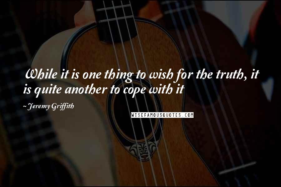 Jeremy Griffith Quotes: While it is one thing to wish for the truth, it is quite another to cope with it