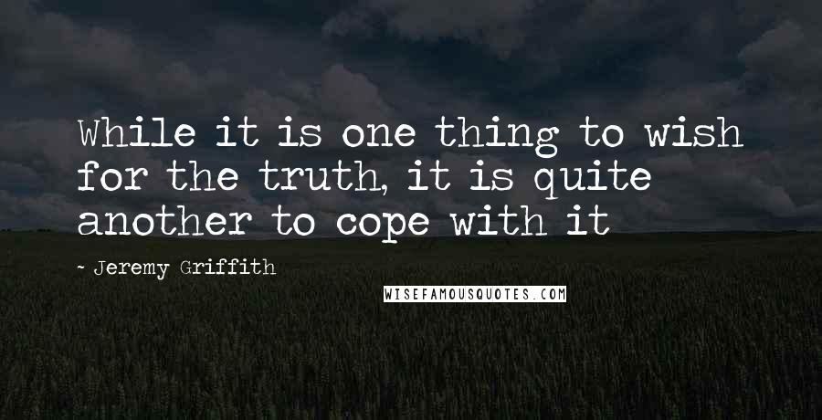 Jeremy Griffith Quotes: While it is one thing to wish for the truth, it is quite another to cope with it