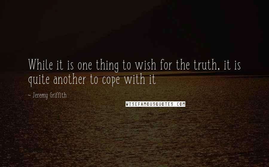 Jeremy Griffith Quotes: While it is one thing to wish for the truth, it is quite another to cope with it