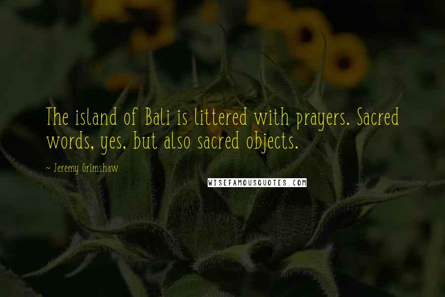 Jeremy Grimshaw Quotes: The island of Bali is littered with prayers. Sacred words, yes, but also sacred objects.