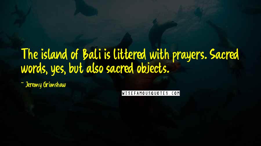 Jeremy Grimshaw Quotes: The island of Bali is littered with prayers. Sacred words, yes, but also sacred objects.