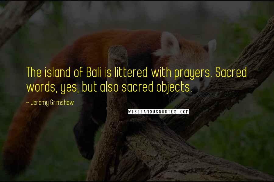 Jeremy Grimshaw Quotes: The island of Bali is littered with prayers. Sacred words, yes, but also sacred objects.