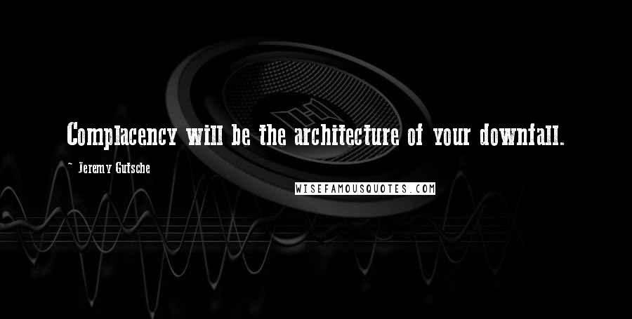 Jeremy Gutsche Quotes: Complacency will be the architecture of your downfall.