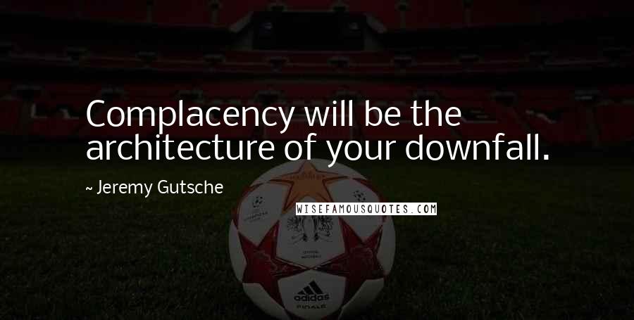 Jeremy Gutsche Quotes: Complacency will be the architecture of your downfall.