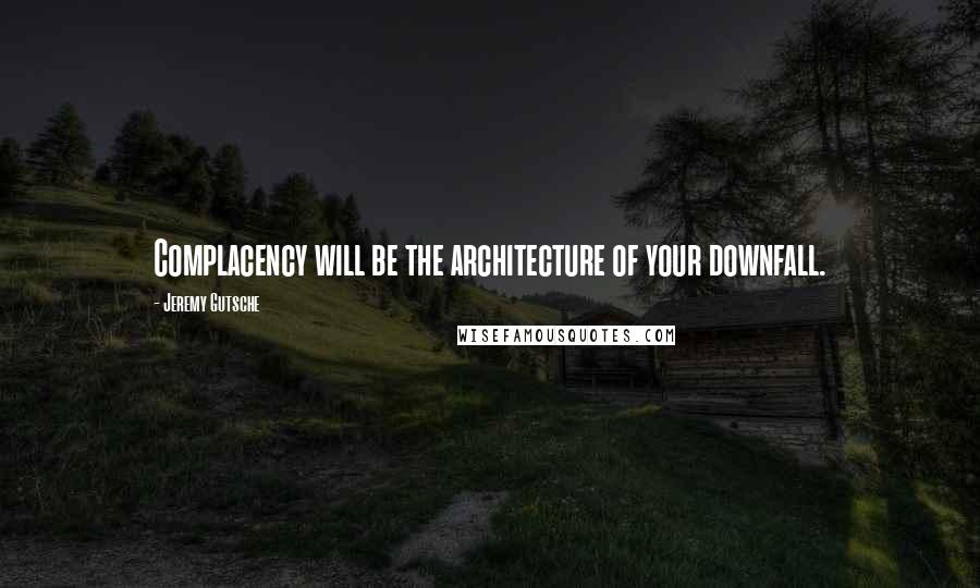 Jeremy Gutsche Quotes: Complacency will be the architecture of your downfall.