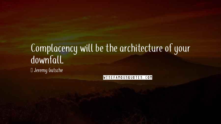 Jeremy Gutsche Quotes: Complacency will be the architecture of your downfall.