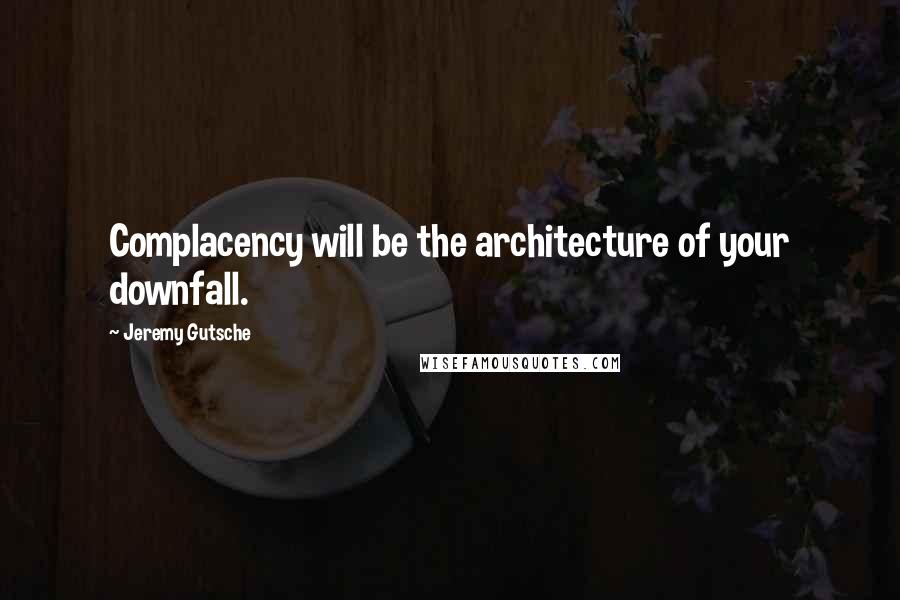 Jeremy Gutsche Quotes: Complacency will be the architecture of your downfall.