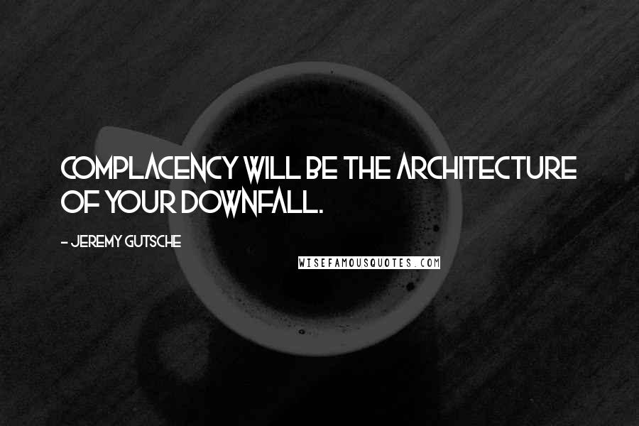 Jeremy Gutsche Quotes: Complacency will be the architecture of your downfall.