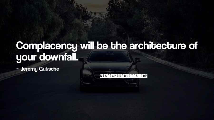 Jeremy Gutsche Quotes: Complacency will be the architecture of your downfall.