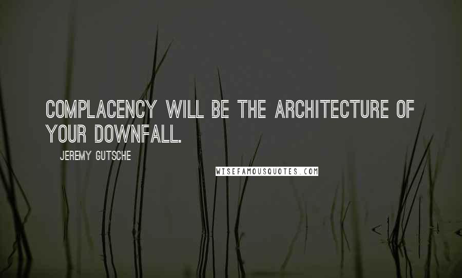 Jeremy Gutsche Quotes: Complacency will be the architecture of your downfall.