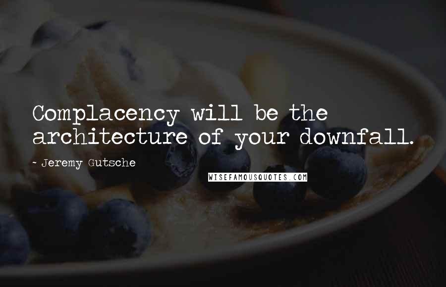 Jeremy Gutsche Quotes: Complacency will be the architecture of your downfall.