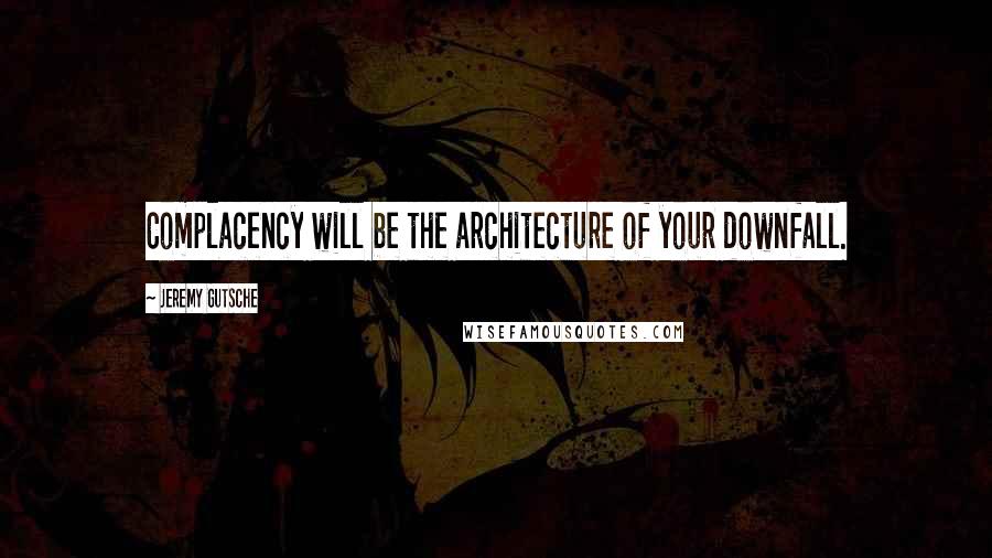 Jeremy Gutsche Quotes: Complacency will be the architecture of your downfall.