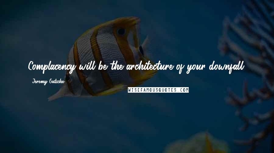 Jeremy Gutsche Quotes: Complacency will be the architecture of your downfall.