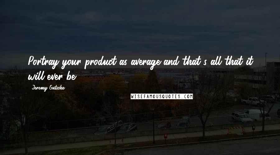 Jeremy Gutsche Quotes: Portray your product as average and that's all that it will ever be.