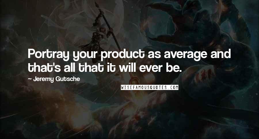 Jeremy Gutsche Quotes: Portray your product as average and that's all that it will ever be.