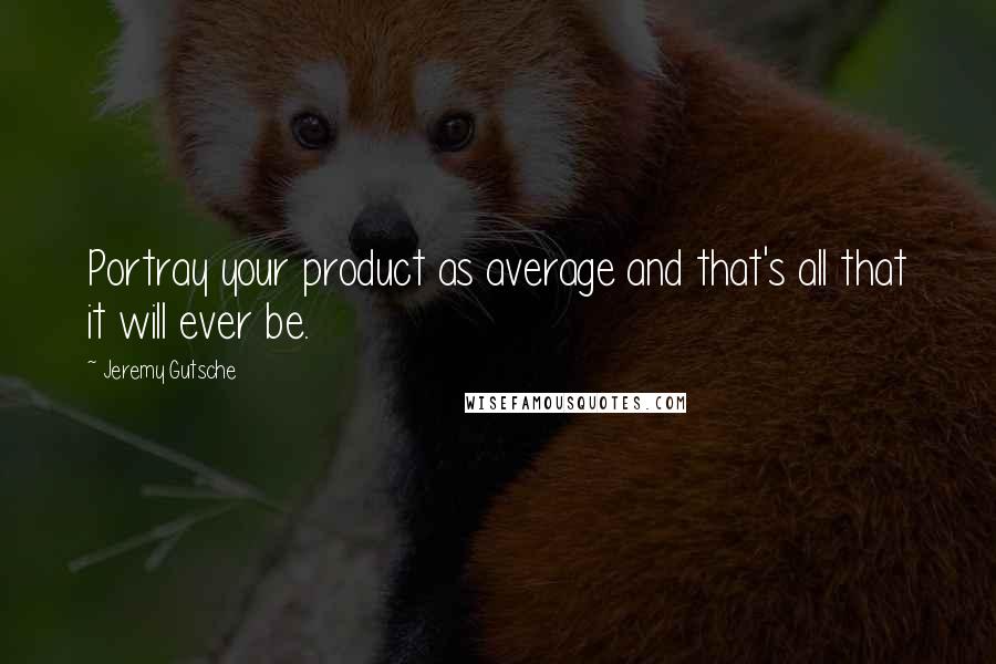 Jeremy Gutsche Quotes: Portray your product as average and that's all that it will ever be.