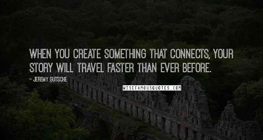 Jeremy Gutsche Quotes: When you create something that connects, your story will travel faster than ever before.