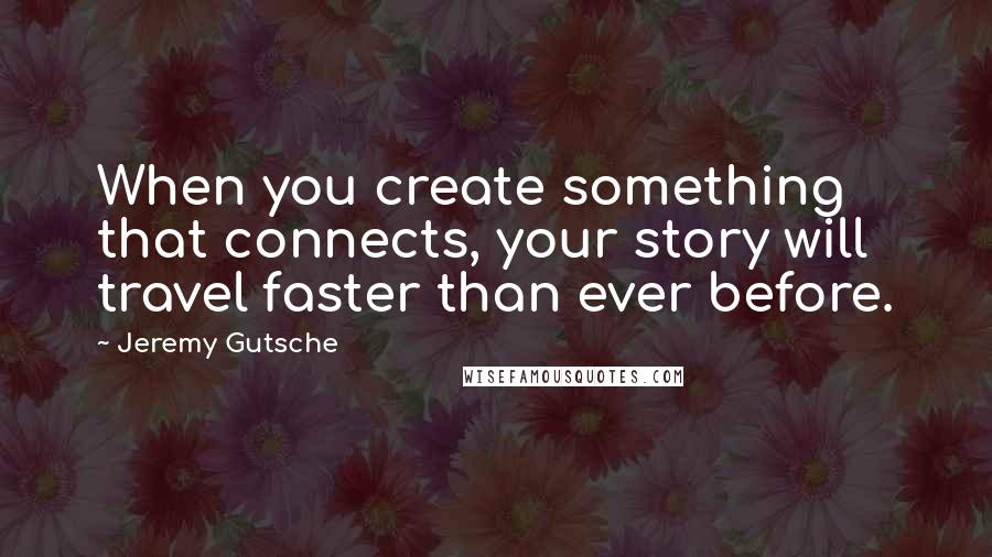 Jeremy Gutsche Quotes: When you create something that connects, your story will travel faster than ever before.