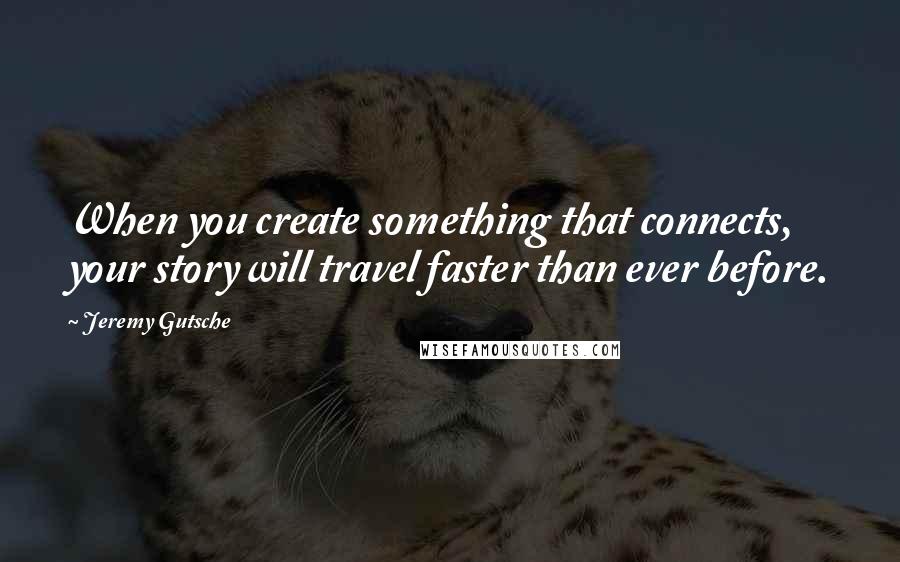 Jeremy Gutsche Quotes: When you create something that connects, your story will travel faster than ever before.