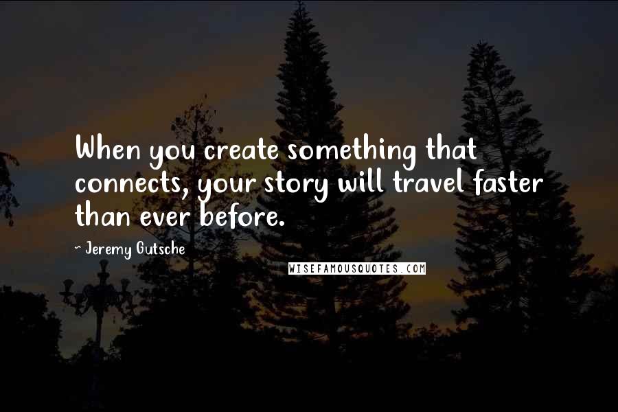 Jeremy Gutsche Quotes: When you create something that connects, your story will travel faster than ever before.