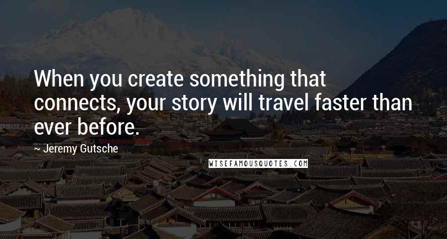 Jeremy Gutsche Quotes: When you create something that connects, your story will travel faster than ever before.