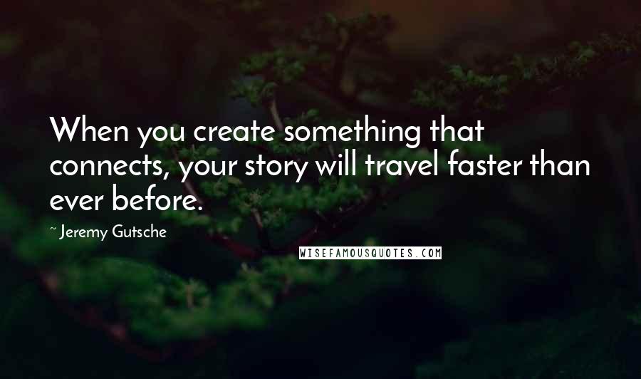 Jeremy Gutsche Quotes: When you create something that connects, your story will travel faster than ever before.