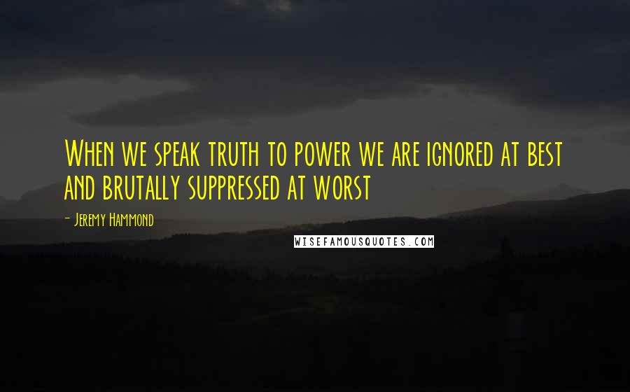 Jeremy Hammond Quotes: When we speak truth to power we are ignored at best and brutally suppressed at worst