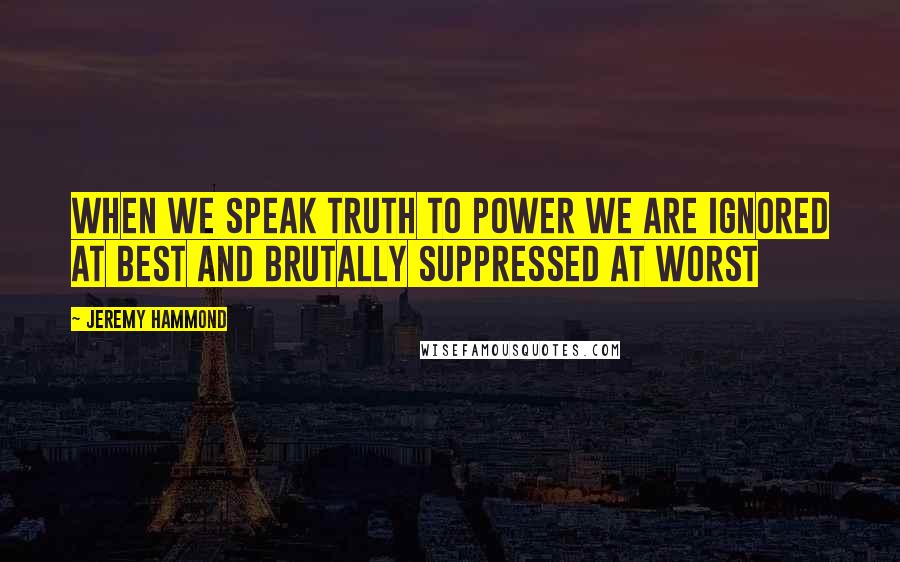 Jeremy Hammond Quotes: When we speak truth to power we are ignored at best and brutally suppressed at worst