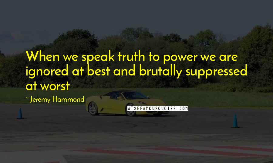 Jeremy Hammond Quotes: When we speak truth to power we are ignored at best and brutally suppressed at worst