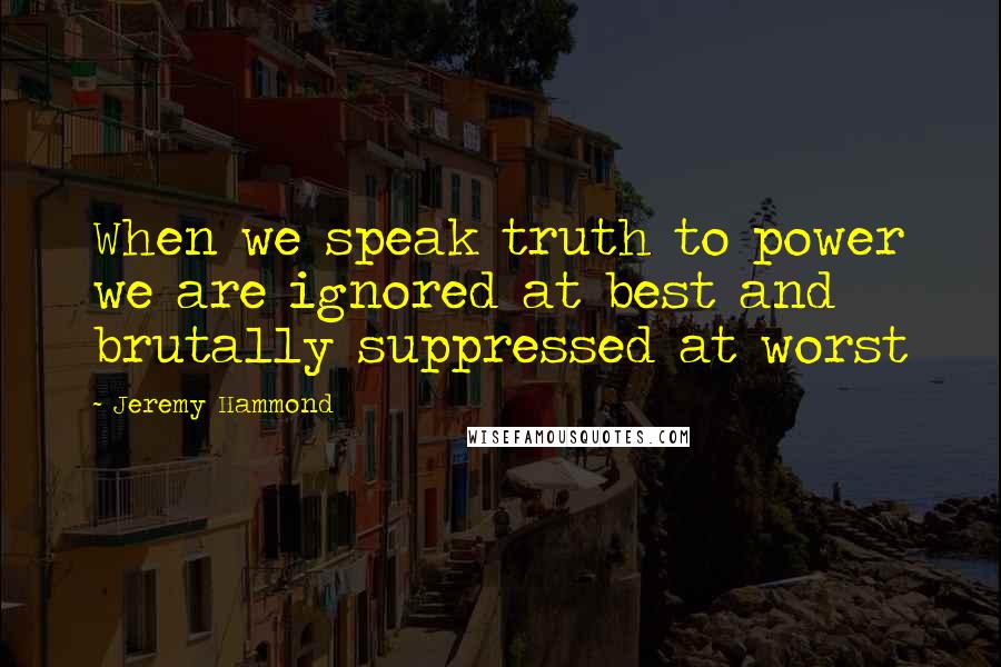 Jeremy Hammond Quotes: When we speak truth to power we are ignored at best and brutally suppressed at worst