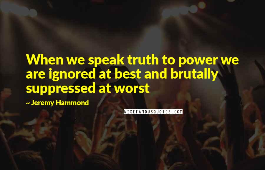 Jeremy Hammond Quotes: When we speak truth to power we are ignored at best and brutally suppressed at worst