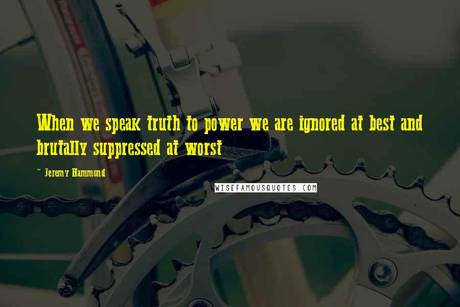 Jeremy Hammond Quotes: When we speak truth to power we are ignored at best and brutally suppressed at worst