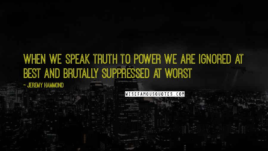 Jeremy Hammond Quotes: When we speak truth to power we are ignored at best and brutally suppressed at worst