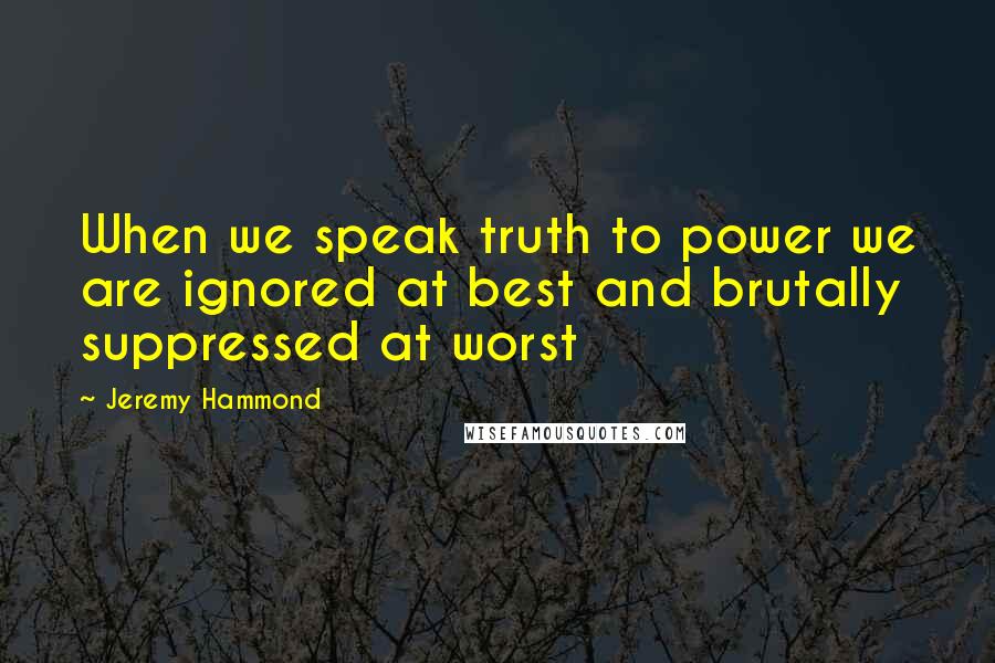 Jeremy Hammond Quotes: When we speak truth to power we are ignored at best and brutally suppressed at worst