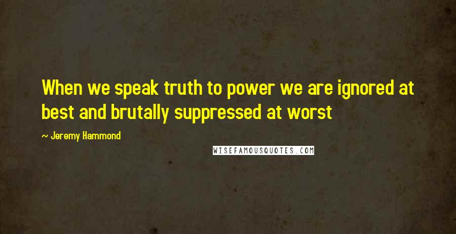 Jeremy Hammond Quotes: When we speak truth to power we are ignored at best and brutally suppressed at worst