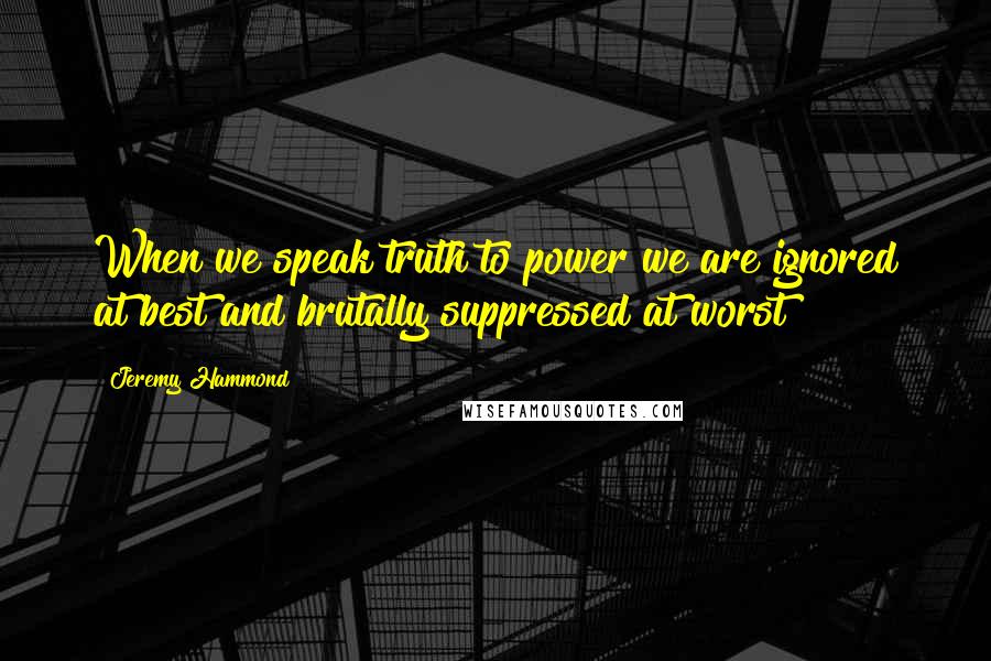 Jeremy Hammond Quotes: When we speak truth to power we are ignored at best and brutally suppressed at worst