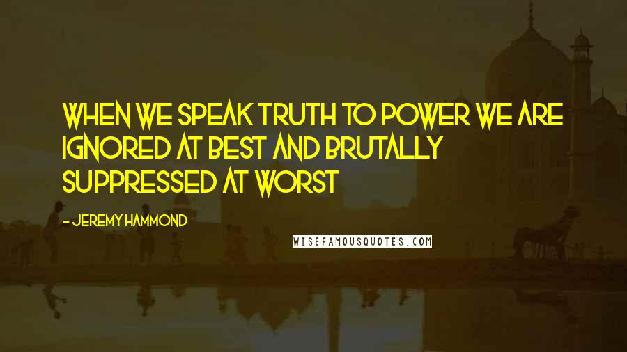 Jeremy Hammond Quotes: When we speak truth to power we are ignored at best and brutally suppressed at worst