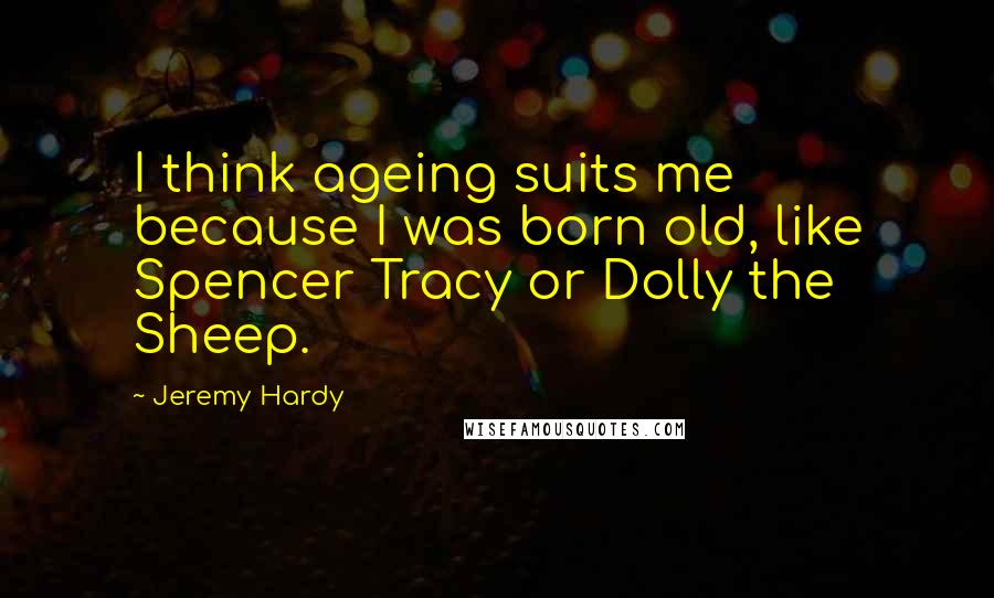 Jeremy Hardy Quotes: I think ageing suits me because I was born old, like Spencer Tracy or Dolly the Sheep.