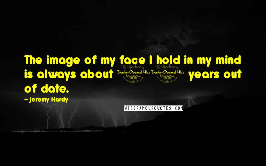 Jeremy Hardy Quotes: The image of my face I hold in my mind is always about 10 years out of date.