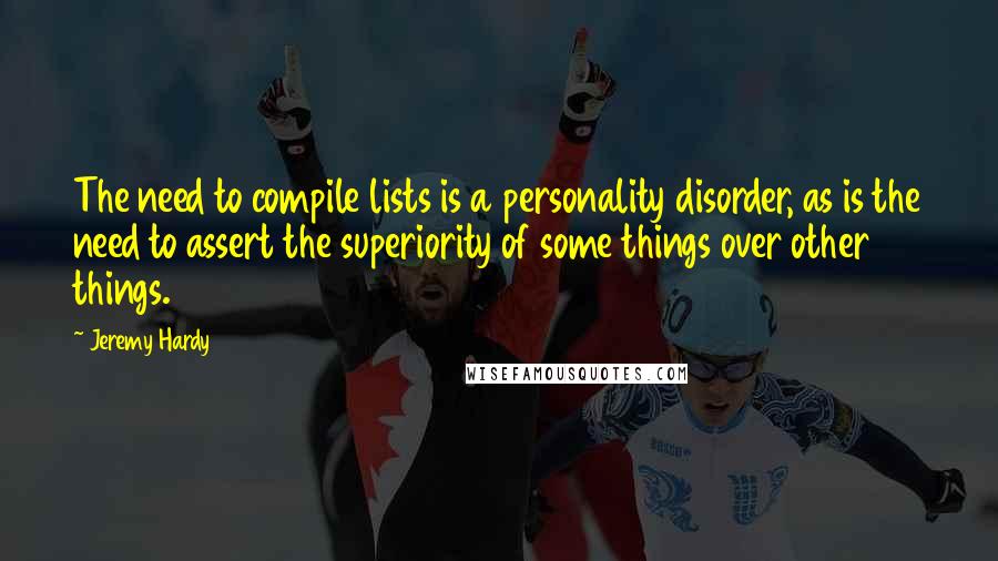 Jeremy Hardy Quotes: The need to compile lists is a personality disorder, as is the need to assert the superiority of some things over other things.